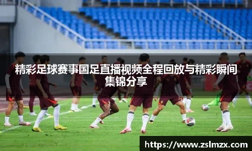 精彩足球赛事国足直播视频全程回放与精彩瞬间集锦分享
