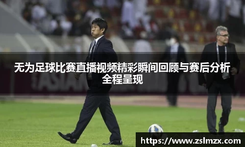 无为足球比赛直播视频精彩瞬间回顾与赛后分析全程呈现