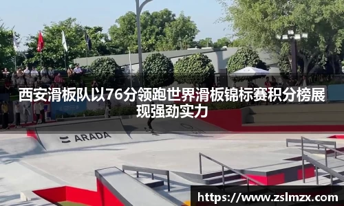 西安滑板队以76分领跑世界滑板锦标赛积分榜展现强劲实力