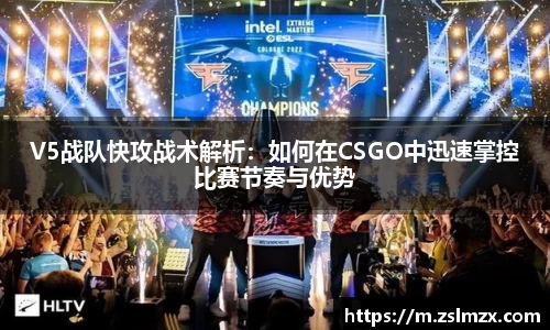 V5战队快攻战术解析：如何在CSGO中迅速掌控比赛节奏与优势