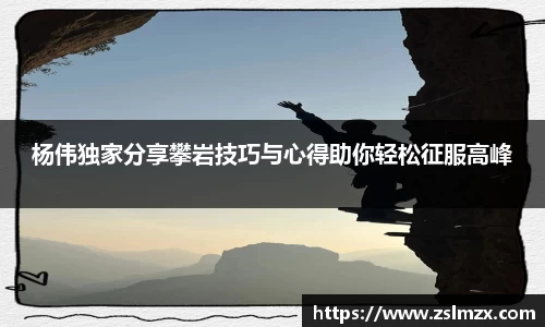 杨伟独家分享攀岩技巧与心得助你轻松征服高峰