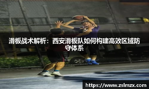 滑板战术解析：西安滑板队如何构建高效区域防守体系