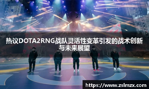 热议DOTA2RNG战队灵活性变革引发的战术创新与未来展望