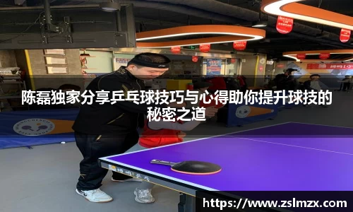 陈磊独家分享乒乓球技巧与心得助你提升球技的秘密之道