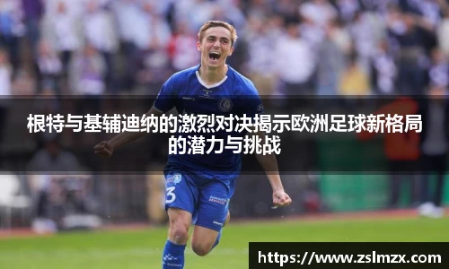 根特与基辅迪纳的激烈对决揭示欧洲足球新格局的潜力与挑战