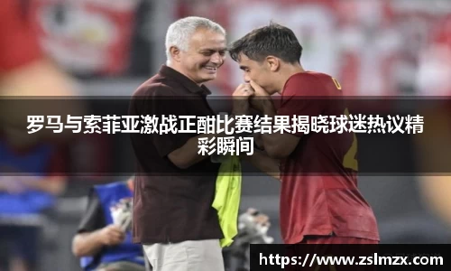罗马与索菲亚激战正酣比赛结果揭晓球迷热议精彩瞬间