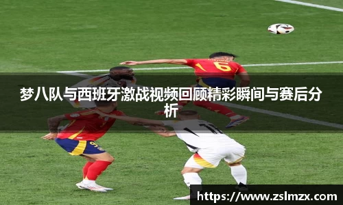 梦八队与西班牙激战视频回顾精彩瞬间与赛后分析