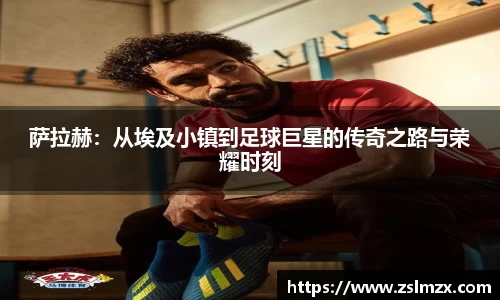 萨拉赫：从埃及小镇到足球巨星的传奇之路与荣耀时刻
