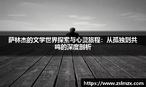 萨林杰的文学世界探索与心灵旅程：从孤独到共鸣的深度剖析