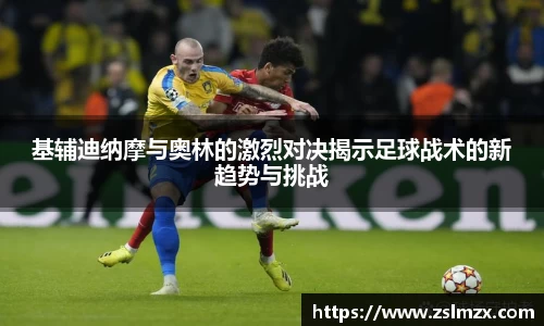 基辅迪纳摩与奥林的激烈对决揭示足球战术的新趋势与挑战
