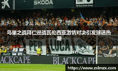 鸟巢之战拜仁迎战瓦伦西亚激情对决引发球迷热潮