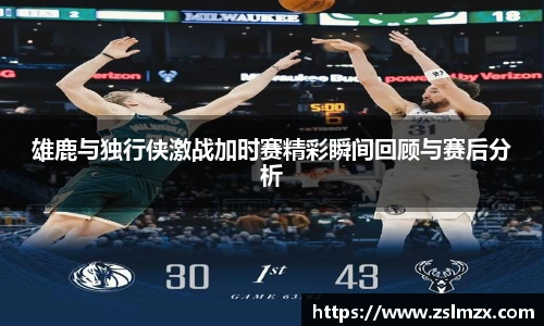 雄鹿与独行侠激战加时赛精彩瞬间回顾与赛后分析