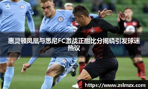 惠灵顿凤凰与悉尼FC激战正酣比分揭晓引发球迷热议